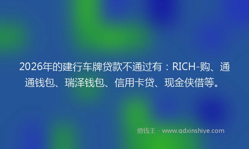 2026年的建行车牌贷款不通过有：RICH-购、通通钱包、瑞泽钱包、信用卡贷、现金侠借等。