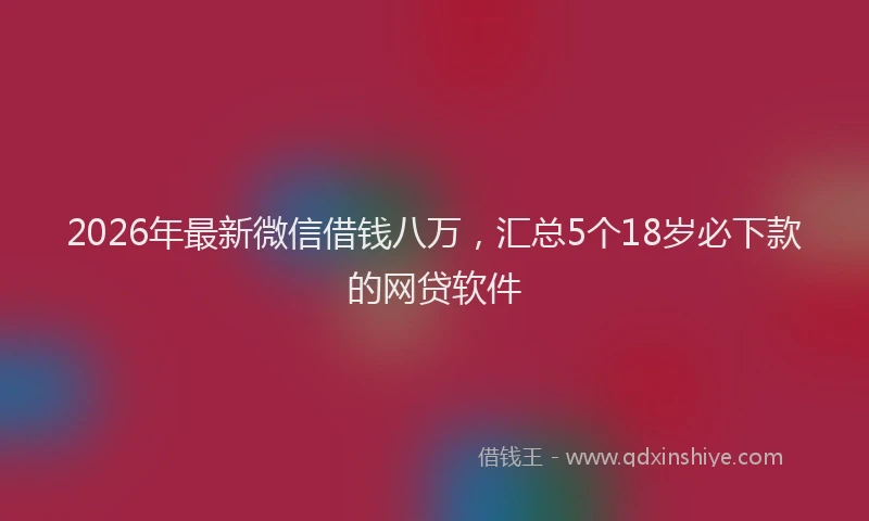 2026年最新微信借钱八万，汇总5个18岁必下款的网贷软件