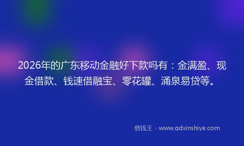 2026年的广东移动金融好下款吗有：金满盈、现金借款、钱速借融宝、零花罐、涌泉易贷等。