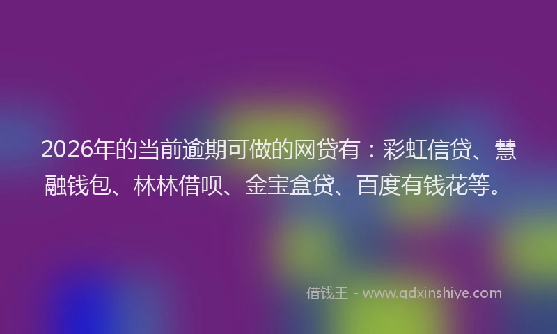 2026年的当前逾期可做的网贷有：彩虹信贷、慧融钱包、林林借呗、金宝盒贷、百度有钱花等。