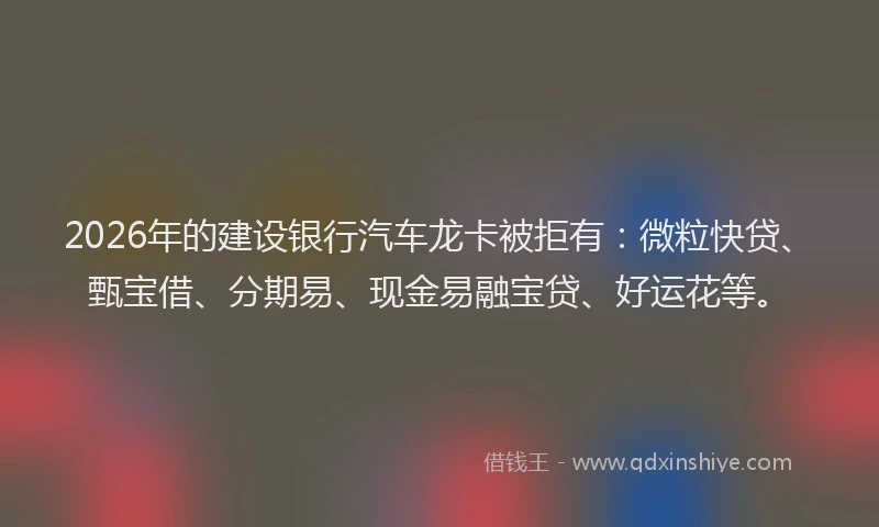 2026年的建设银行汽车龙卡被拒有：微粒快贷、甄宝借、分期易、现金易融宝贷、好运花等。