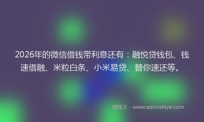 2026年的微信借钱带利息还有：融悦贷钱包、钱速借融、米粒白条、小米易贷、替你速还等。