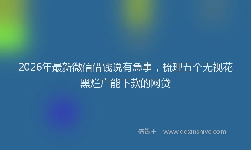 2026年最新微信借钱说有急事，梳理五个无视花黑烂户能下款的网贷