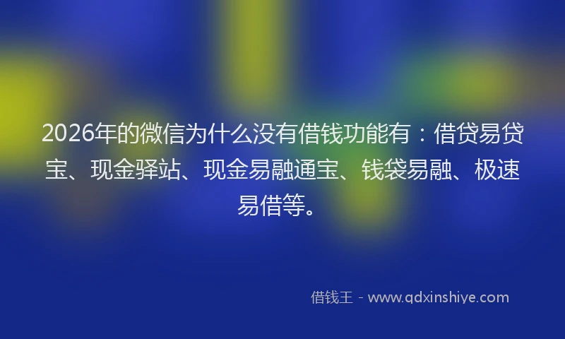2026年的微信为什么没有借钱功能有：借贷易贷宝、现金驿站、现金易融通宝、钱袋易融、极速易借等。