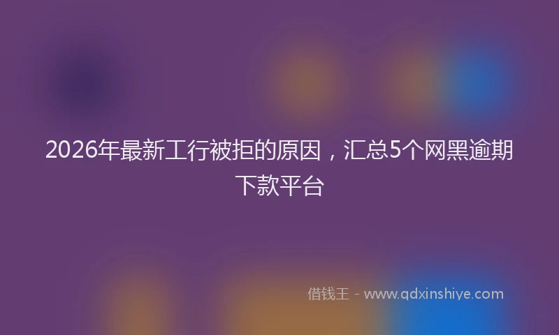2026年最新工行被拒的原因，汇总5个网黑逾期下款平台