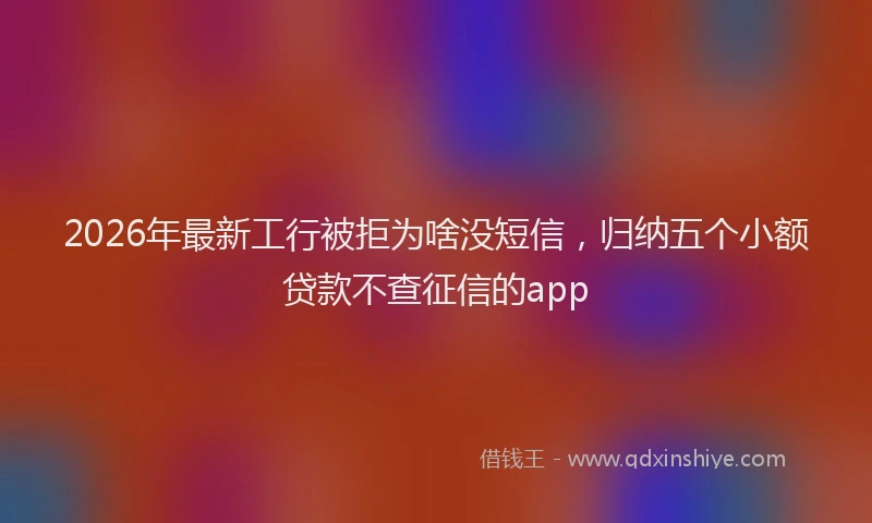 2026年最新工行被拒为啥没短信，归纳五个小额贷款不查征信的app