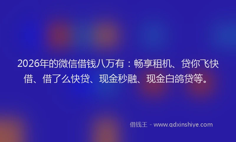 2026年的微信借钱八万有：畅享租机、贷你飞快借、借了么快贷、现金秒融、现金白鸽贷等。