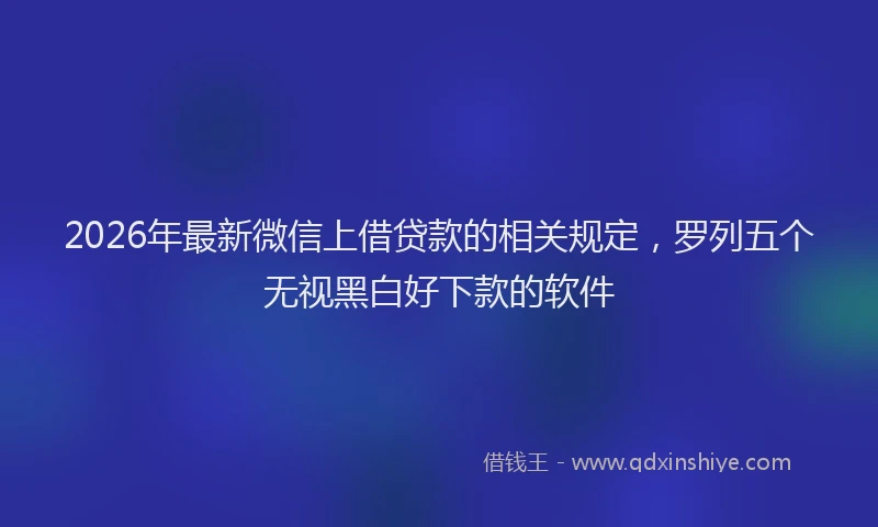2026年最新微信上借贷款的相关规定，罗列五个无视黑白好下款的软件