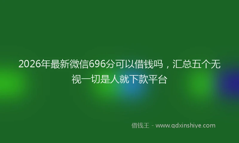 2026年最新微信696分可以借钱吗，汇总五个无视一切是人就下款平台