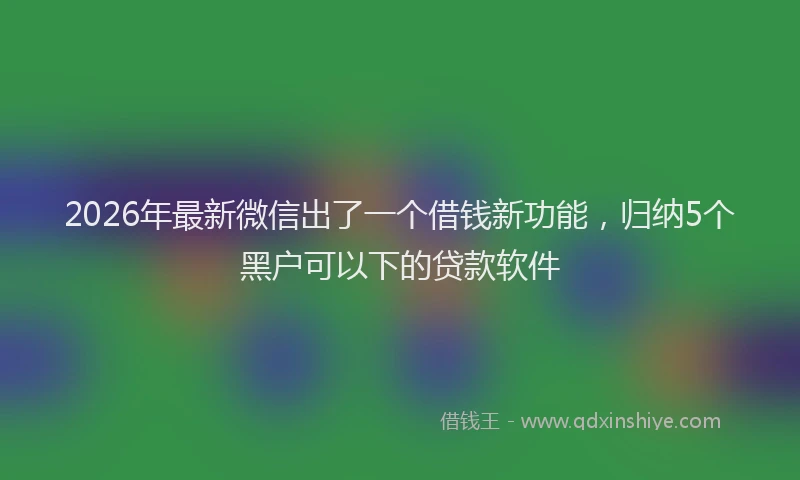 2026年最新微信出了一个借钱新功能，归纳5个黑户可以下的贷款软件