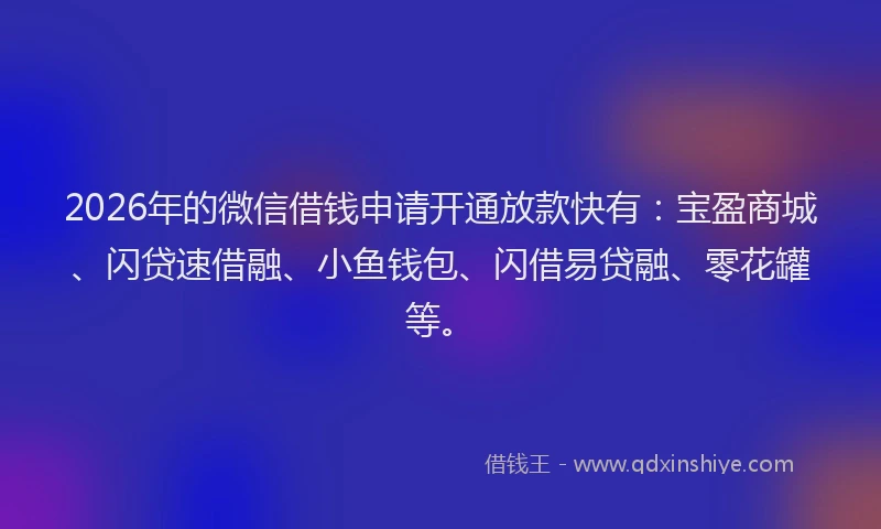 2026年的微信借钱申请开通放款快有：宝盈商城、闪贷速借融、小鱼钱包、闪借易贷融、零花罐等。