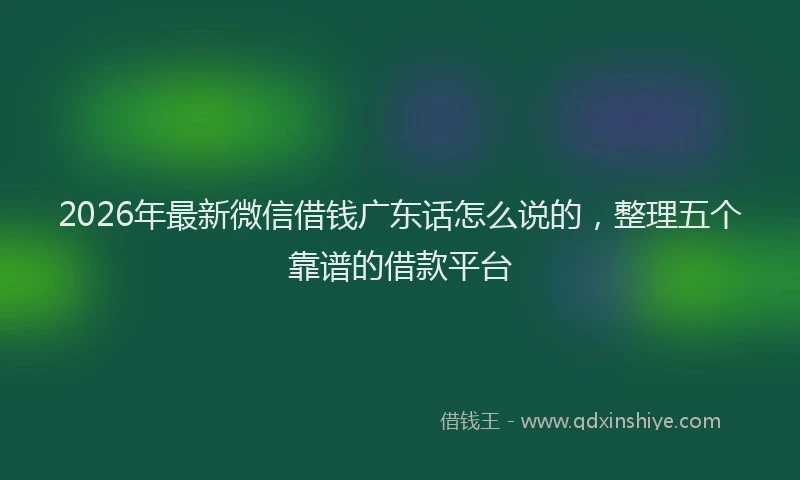 2026年最新微信借钱广东话怎么说的，整理五个靠谱的借款平台