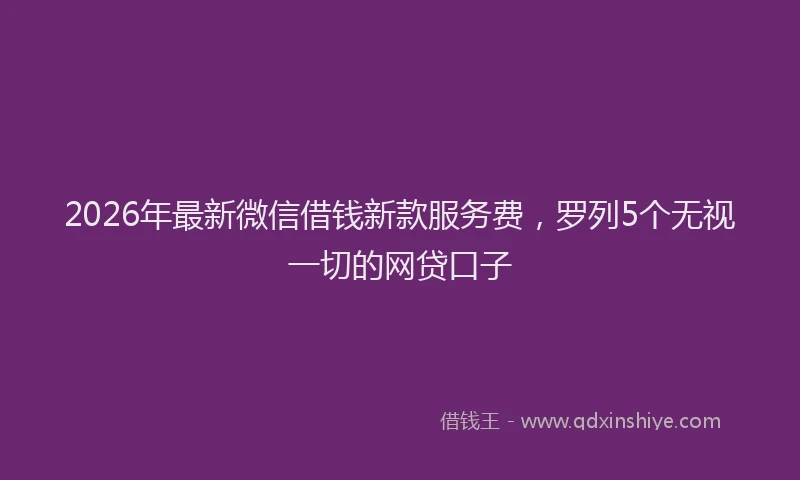 2026年最新微信借钱新款服务费，罗列5个无视一切的网贷口子
