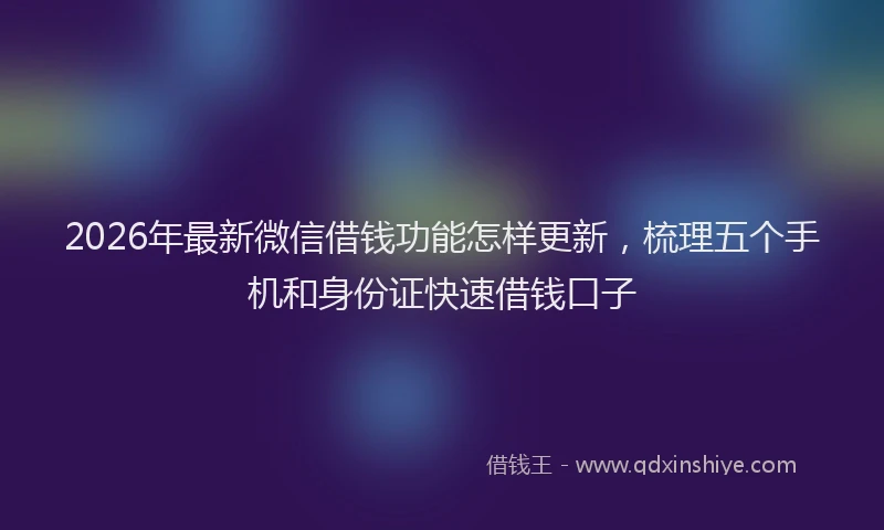 2026年最新微信借钱功能怎样更新，梳理五个手机和身份证快速借钱口子