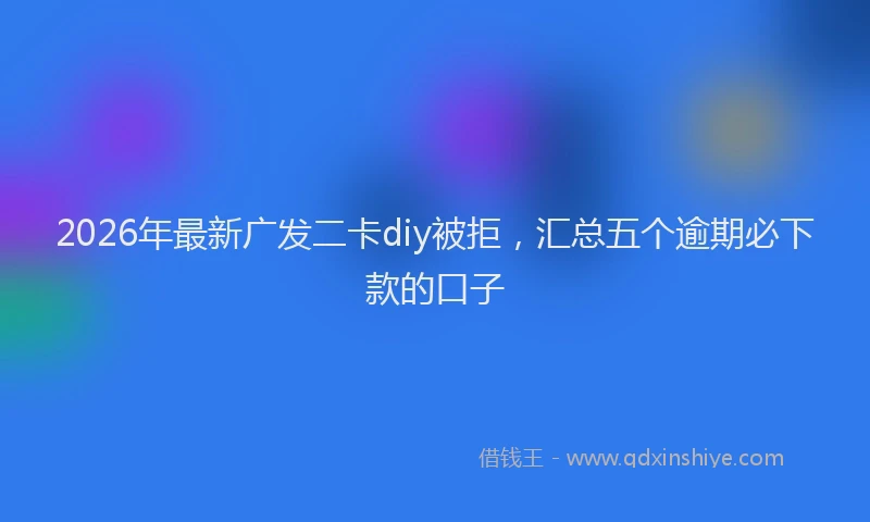 2026年最新广发二卡diy被拒，汇总五个逾期必下款的口子