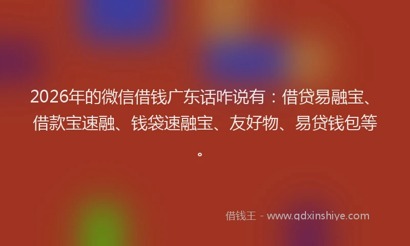 2026年的微信借钱广东话咋说有：借贷易融宝、借款宝速融、钱袋速融宝、友好物、易贷钱包等。