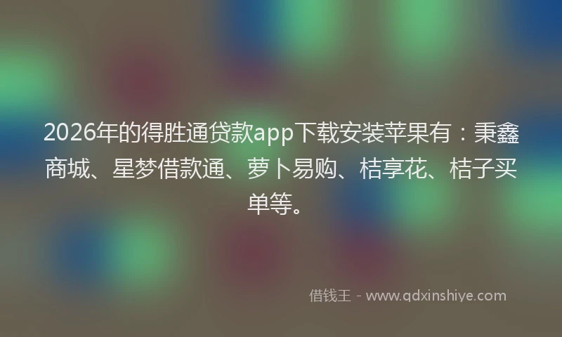 2026年的得胜通贷款app下载安装苹果有：秉鑫商城、星梦借款通、萝卜易购、桔享花、桔子买单等。