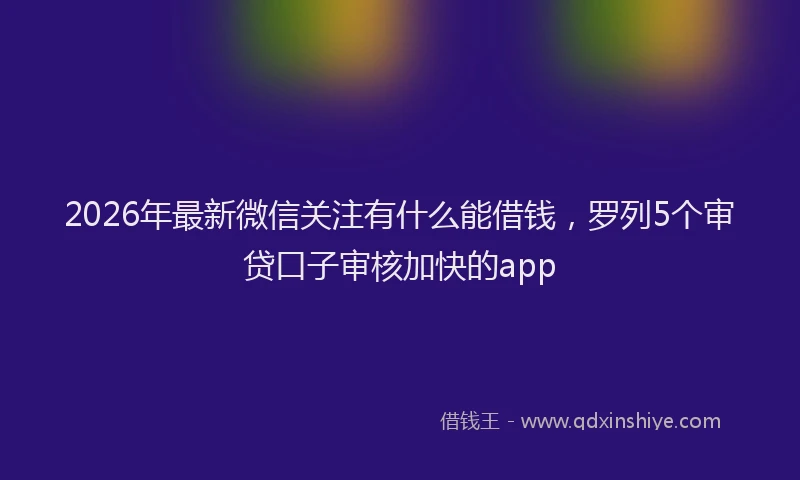 2026年最新微信关注有什么能借钱，罗列5个审贷口子审核加快的app
