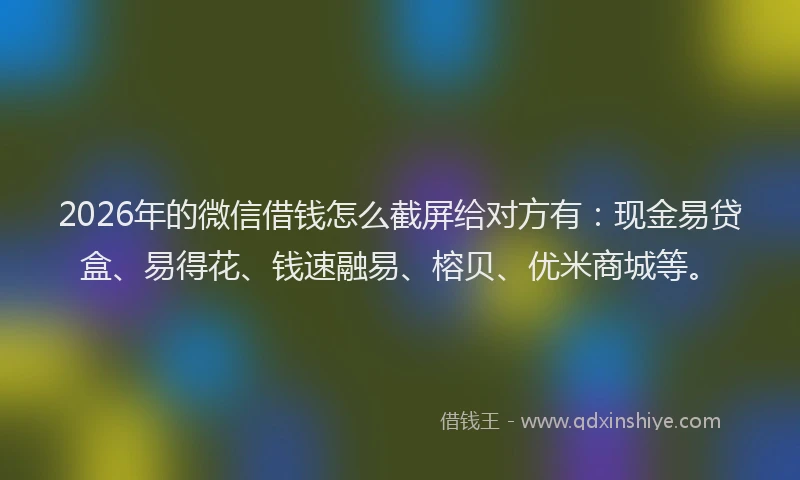 2026年的微信借钱怎么截屏给对方有：现金易贷盒、易得花、钱速融易、榕贝、优米商城等。