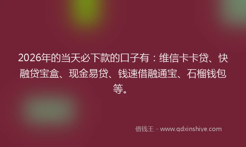 2026年的当天必下款的口子有：维信卡卡贷、快融贷宝盒、现金易贷、钱速借融通宝、石榴钱包等。