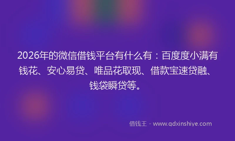 2026年的微信借钱平台有什么有：百度度小满有钱花、安心易贷、唯品花取现、借款宝速贷融、钱袋瞬贷等。