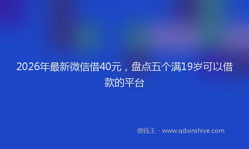 2026年最新微信借40元，盘点五个满19岁可以借款的平台