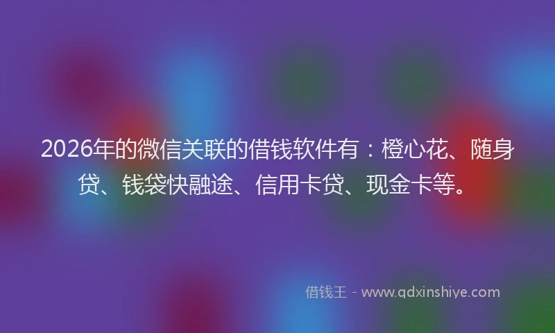 2026年的微信关联的借钱软件有：橙心花、随身贷、钱袋快融途、信用卡贷、现金卡等。