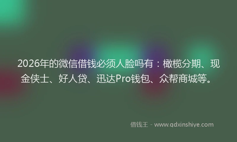 2026年的微信借钱必须人脸吗有：橄榄分期、现金侠士、好人贷、迅达Pro钱包、众帮商城等。