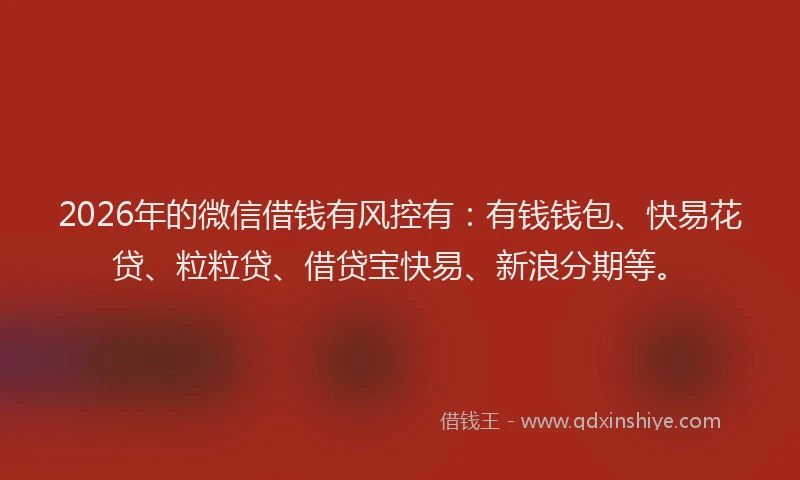 2026年的微信借钱有风控有：有钱钱包、快易花贷、粒粒贷、借贷宝快易、新浪分期等。