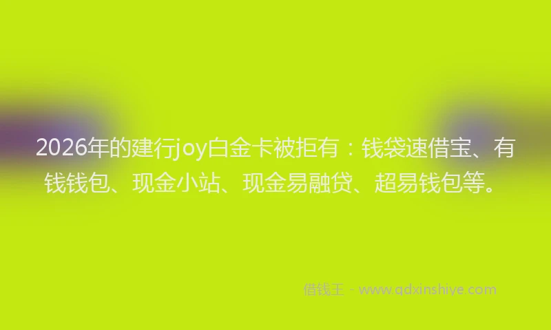 2026年的建行joy白金卡被拒有：钱袋速借宝、有钱钱包、现金小站、现金易融贷、超易钱包等。