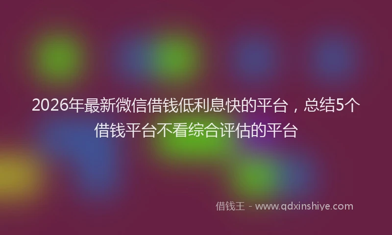 2026年最新微信借钱低利息快的平台，总结5个借钱平台不看综合评估的平台