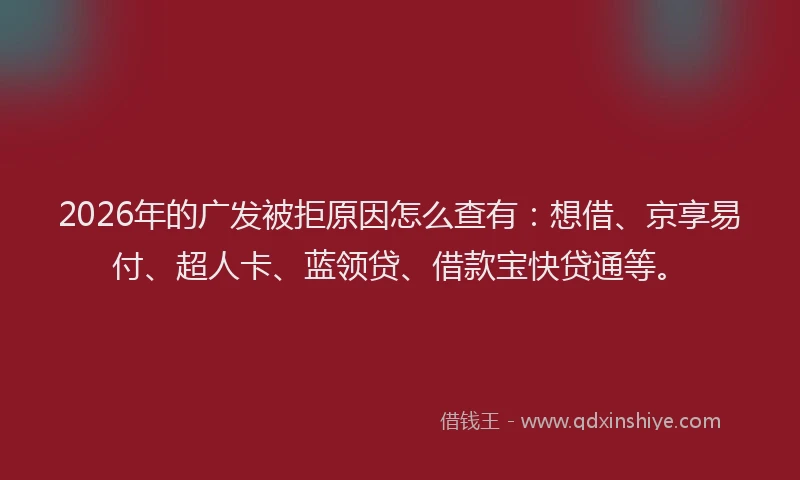 2026年的广发被拒原因怎么查有：想借、京享易付、超人卡、蓝领贷、借款宝快贷通等。