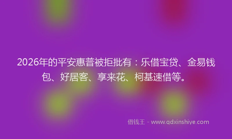 2026年的平安惠普被拒批有：乐借宝贷、金易钱包、好居客、享来花、柯基速借等。