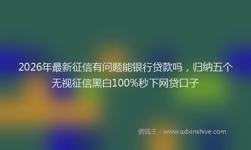 2026年最新征信有问题能银行贷款吗，归纳五个无视征信黑白100%秒下网贷口子