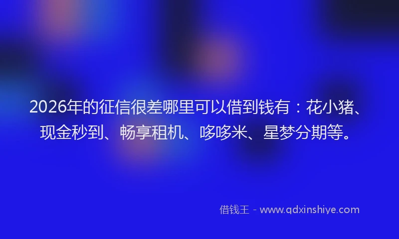2026年的征信很差哪里可以借到钱有：花小猪、现金秒到、畅享租机、哆哆米、星梦分期等。