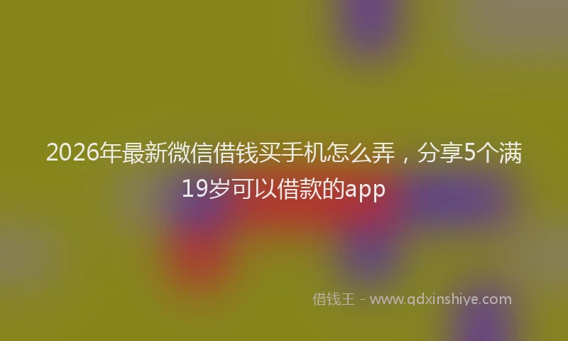 2026年最新微信借钱买手机怎么弄，分享5个满19岁可以借款的app
