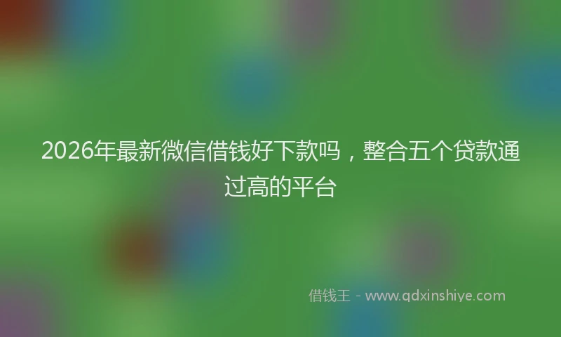 2026年最新微信借钱好下款吗，整合五个贷款通过高的平台