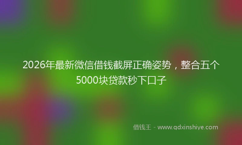 2026年最新微信借钱截屏正确姿势，整合五个5000块贷款秒下口子