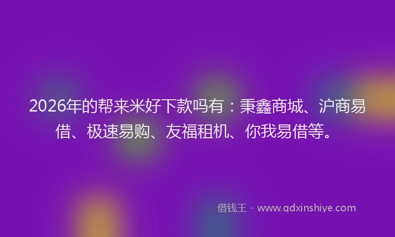 2026年的帮来米好下款吗有：秉鑫商城、沪商易借、极速易购、友福租机、你我易借等。