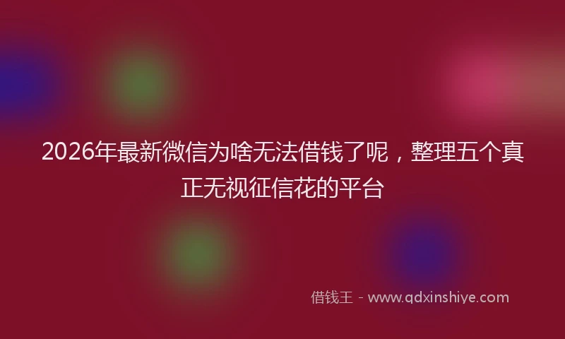 2026年最新微信为啥无法借钱了呢，整理五个真正无视征信花的平台