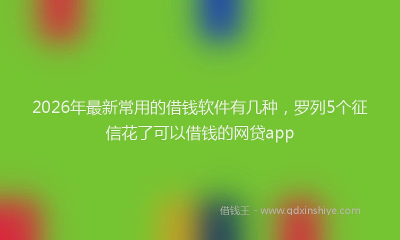 2026年最新常用的借钱软件有几种，罗列5个征信花了可以借钱的网贷app