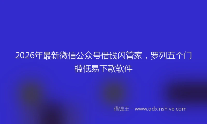 2026年最新微信公众号借钱闪管家，罗列五个门槛低易下款软件