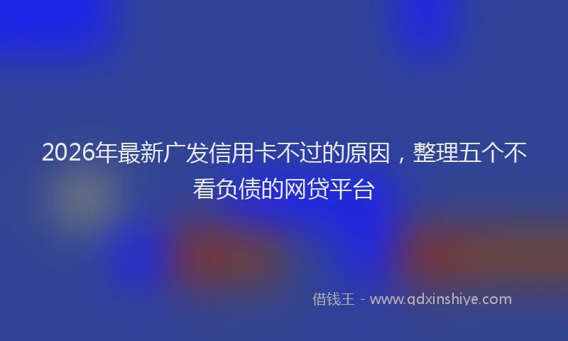2026年最新广发信用卡不过的原因，整理五个不看负债的网贷平台