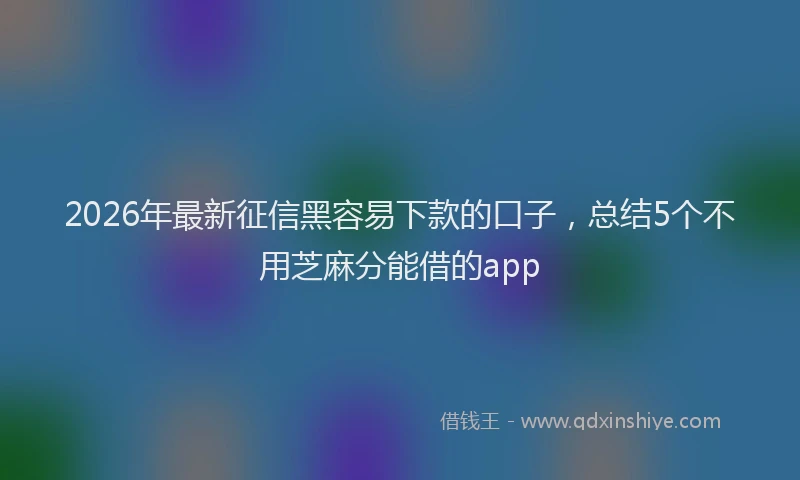 2026年最新征信黑容易下款的口子，总结5个不用芝麻分能借的app