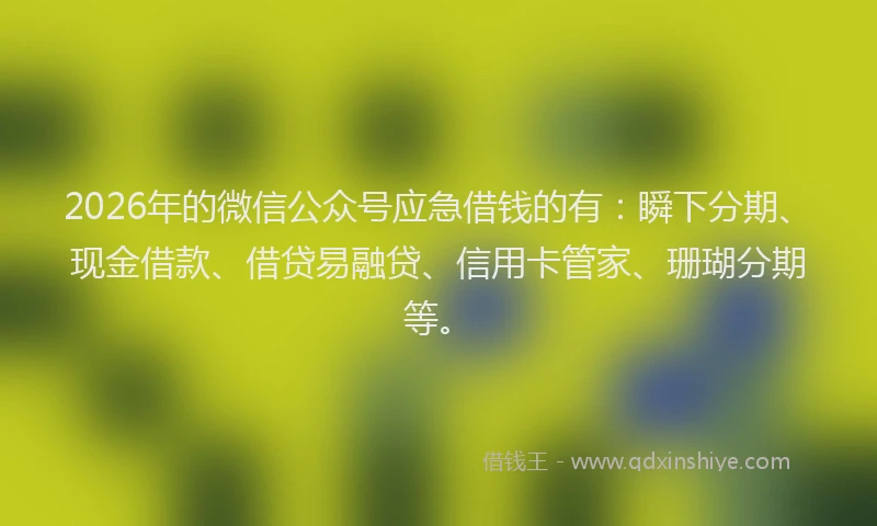 2026年的微信公众号应急借钱的有：瞬下分期、现金借款、借贷易融贷、信用卡管家、珊瑚分期等。