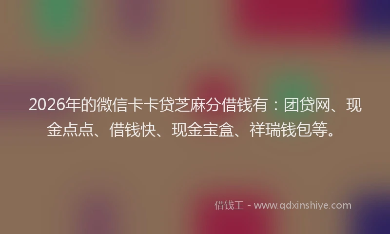 2026年的微信卡卡贷芝麻分借钱有：团贷网、现金点点、借钱快、现金宝盒、祥瑞钱包等。