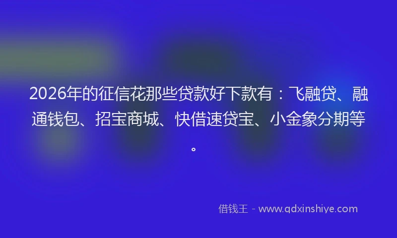 2026年的征信花那些贷款好下款有：飞融贷、融通钱包、招宝商城、快借速贷宝、小金象分期等。