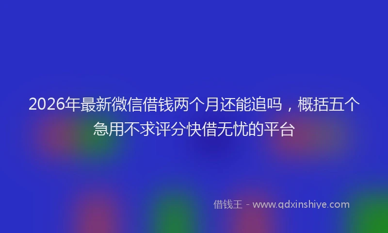 2026年最新微信借钱两个月还能追吗，概括五个急用不求评分快借无忧的平台