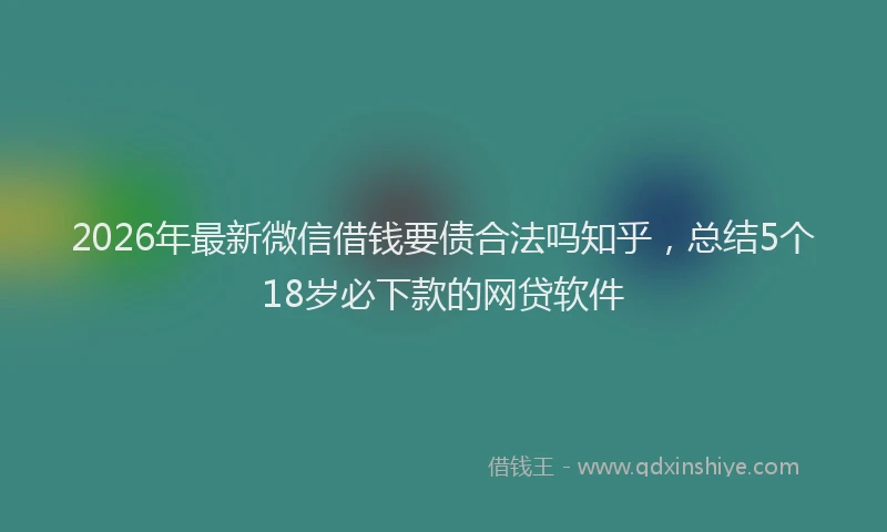 2026年最新微信借钱要债合法吗知乎，总结5个18岁必下款的网贷软件