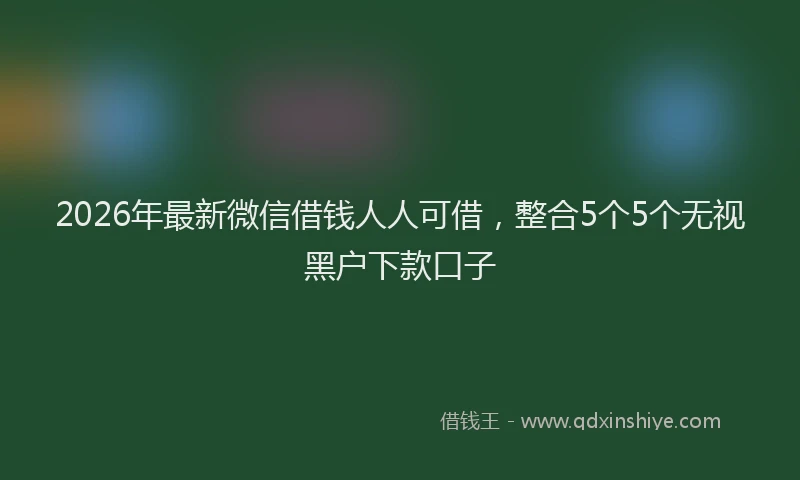 2026年最新微信借钱人人可借，整合5个5个无视黑户下款口子